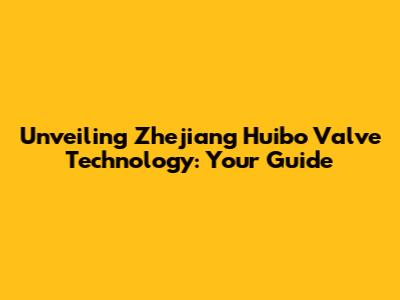 Unveiling Zhejiang Huibo Valve Technology: Your Guide