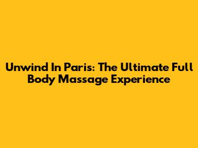 Unwind In Paris: The Ultimate Full Body Massage Experience