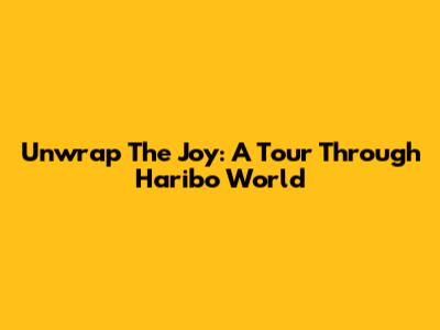 Unwrap The Joy: A Tour Through Haribo World