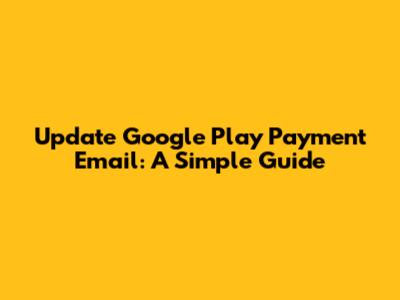 Update Google Play Payment Email: A Simple Guide