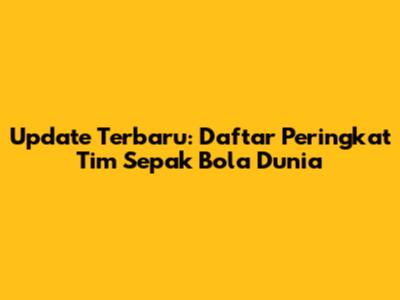 Update Terbaru: Daftar Peringkat Tim Sepak Bola Dunia