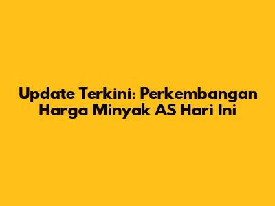 Update Terkini: Perkembangan Harga Minyak AS Hari Ini