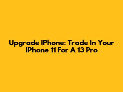 Upgrade IPhone: Trade In Your IPhone 11 For A 13 Pro