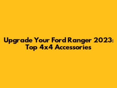 Upgrade Your Ford Ranger 2023: Top 4x4 Accessories