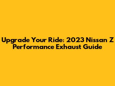 Upgrade Your Ride: 2023 Nissan Z Performance Exhaust Guide