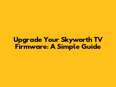 Upgrade Your Skyworth TV Firmware: A Simple Guide