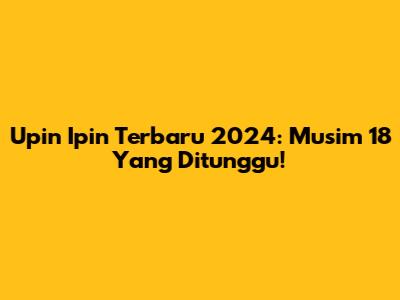 Upin Ipin Terbaru 2024: Musim 18 Yang Ditunggu!