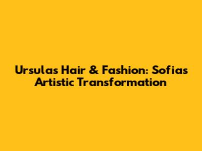 Ursula's Hair & Fashion: Sofia's Artistic Transformation