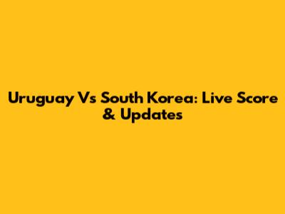 Uruguay Vs South Korea: Live Score & Updates
