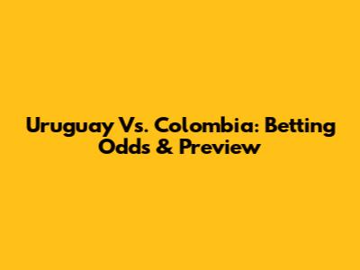 Uruguay Vs. Colombia: Betting Odds & Preview
