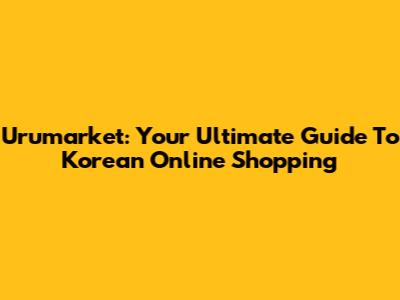 Urumarket: Your Ultimate Guide To Korean Online Shopping
