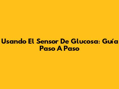 Usando El Sensor De Glucosa: Guía Paso A Paso