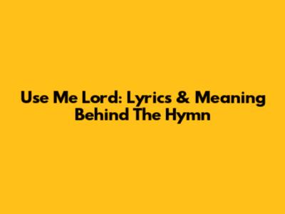 Use Me Lord: Lyrics & Meaning Behind The Hymn