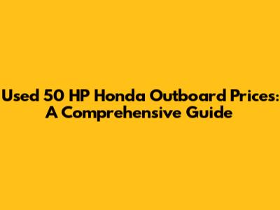 Used 50 HP Honda Outboard Prices: A Comprehensive Guide