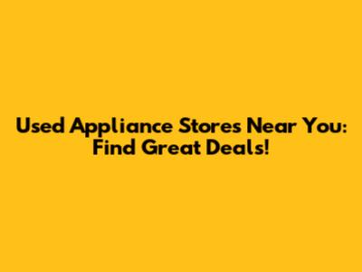 Used Appliance Stores Near You: Find Great Deals!