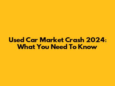 Used Car Market Crash 2024: What You Need To Know