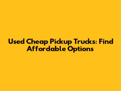 Used Cheap Pickup Trucks: Find Affordable Options