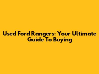 Used Ford Rangers: Your Ultimate Guide To Buying