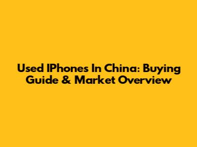 Used IPhones In China: Buying Guide & Market Overview