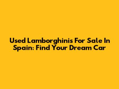 Used Lamborghinis For Sale In Spain: Find Your Dream Car