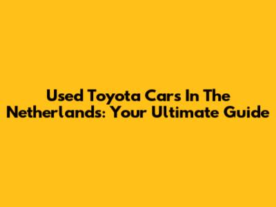 Used Toyota Cars In The Netherlands: Your Ultimate Guide