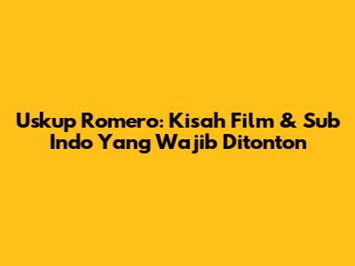 Uskup Romero: Kisah Film & Sub Indo Yang Wajib Ditonton