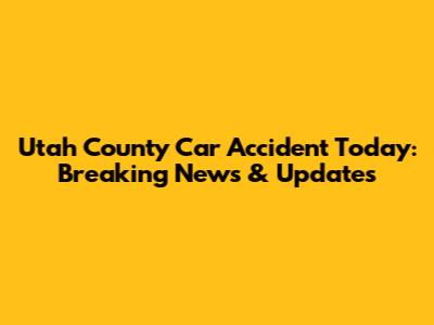 Utah County Car Accident Today: Breaking News & Updates