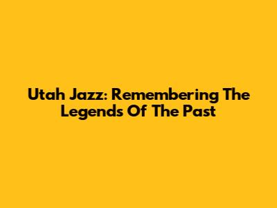 Utah Jazz: Remembering The Legends Of The Past