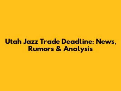 Utah Jazz Trade Deadline: News, Rumors & Analysis