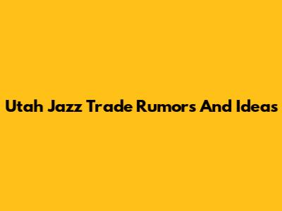 Utah Jazz Trade Rumors And Ideas