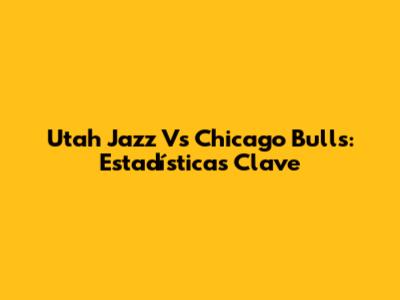 Utah Jazz Vs Chicago Bulls: Estadísticas Clave