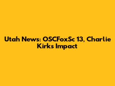 Utah News: OSCFoxSc 13, Charlie Kirk's Impact