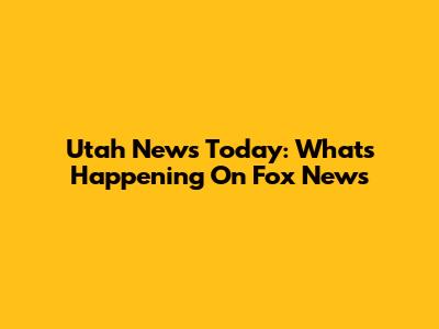 Utah News Today: What's Happening On Fox News