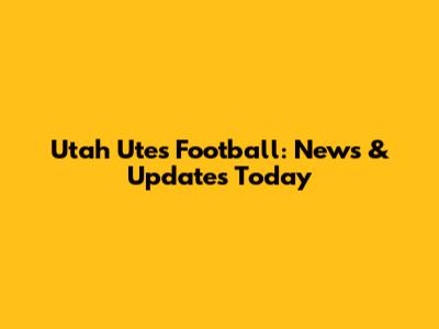 Utah Utes Football: News & Updates Today