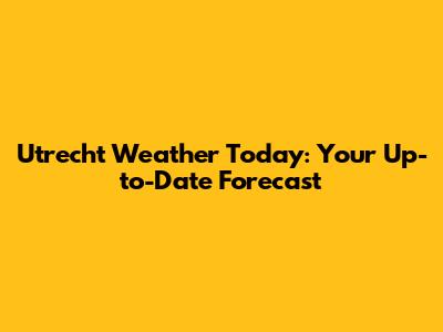 Utrecht Weather Today: Your Up-to-Date Forecast
