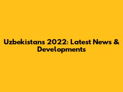 Uzbekistan's 2022: Latest News & Developments