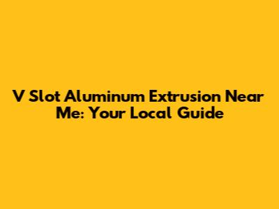 V Slot Aluminum Extrusion Near Me: Your Local Guide