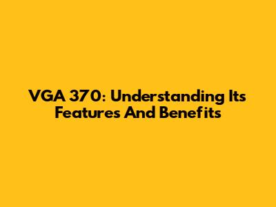VGA 370: Understanding Its Features And Benefits