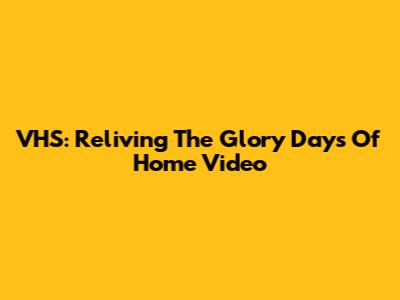 VHS: Reliving The Glory Days Of Home Video