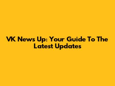 VK News Up: Your Guide To The Latest Updates