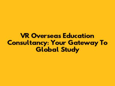 VR Overseas Education Consultancy: Your Gateway To Global Study