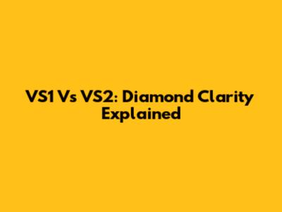 VS1 Vs VS2: Diamond Clarity Explained