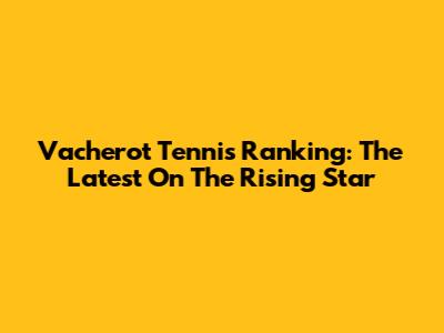 Vacherot Tennis Ranking: The Latest On The Rising Star