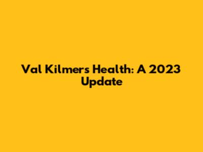 Val Kilmer's Health: A 2023 Update