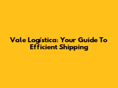 Vale Logística: Your Guide To Efficient Shipping