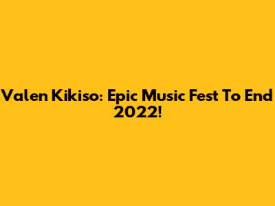 Valen Kikiso: Epic Music Fest To End 2022!