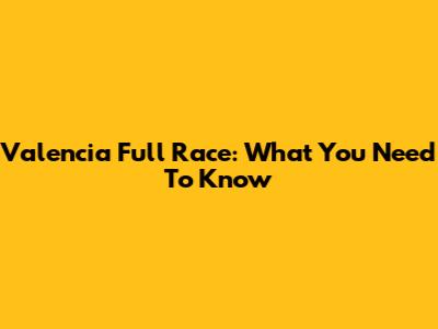 Valencia Full Race: What You Need To Know