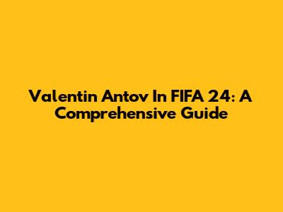 Valentin Antov In FIFA 24: A Comprehensive Guide