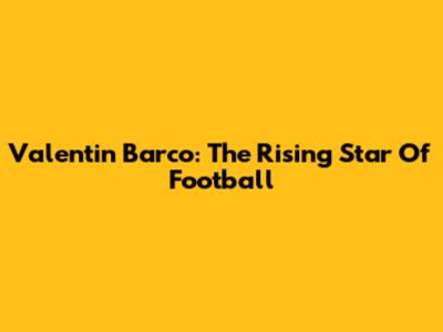 Valentin Barco: The Rising Star Of Football