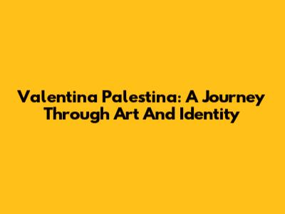 Valentina Palestina: A Journey Through Art And Identity
